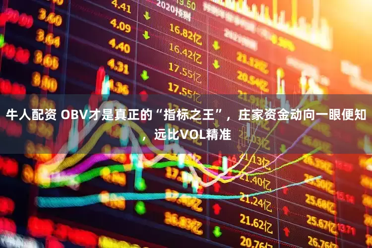 牛人配资 OBV才是真正的“指标之王”，庄家资金动向一眼便知，远比VOL精准