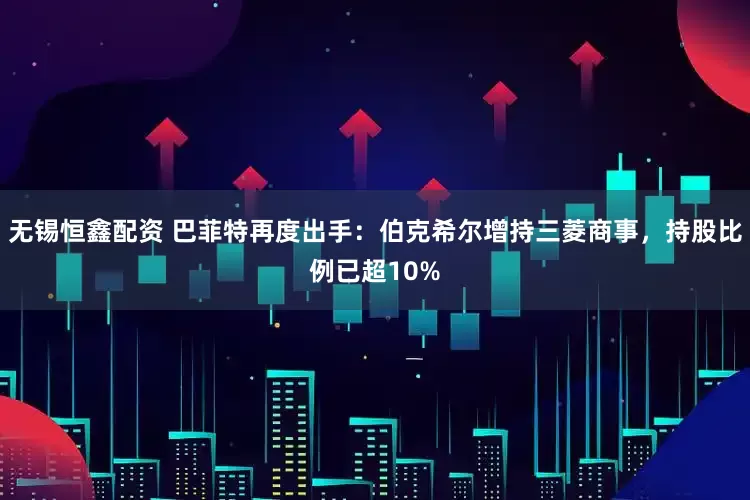 无锡恒鑫配资 巴菲特再度出手：伯克希尔增持三菱商事，持股比例已超10%