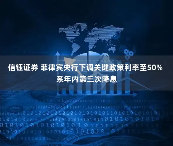信钰证券 菲律宾央行下调关键政策利率至50% 系年内第三次降息