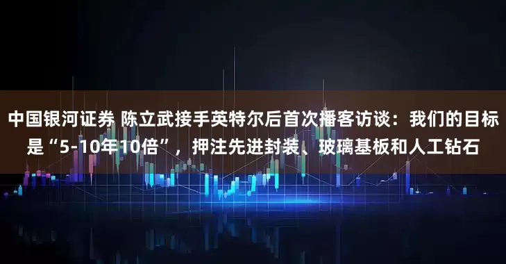 中国银河证券 陈立武接手英特尔后首次播客访谈：我们的目标是“5-10年10倍”，押注先进封装、玻璃基板和人工钻石