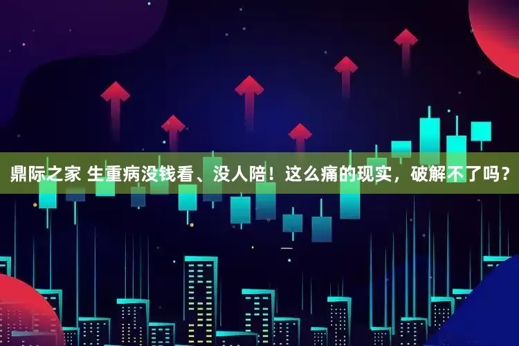 鼎际之家 生重病没钱看、没人陪！这么痛的现实，破解不了吗？
