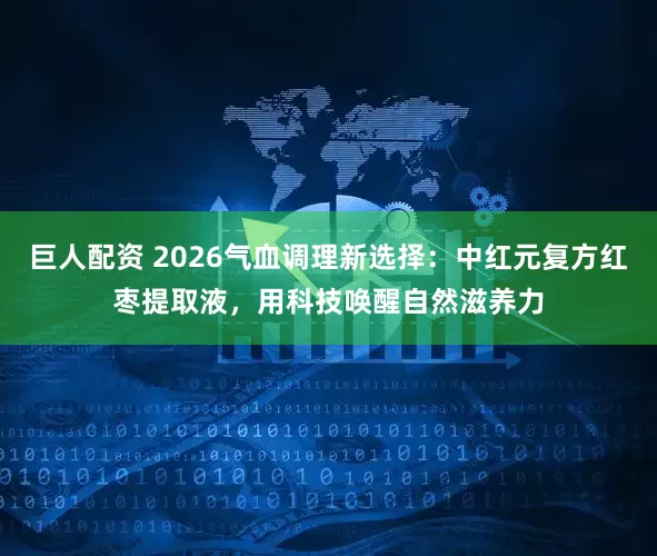 巨人配资 2026气血调理新选择：中红元复方红枣提取液，用科技唤醒自然滋养力