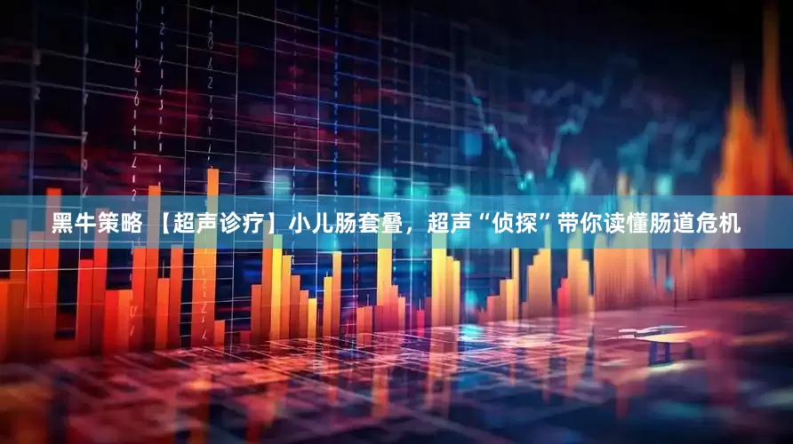 黑牛策略 【超声诊疗】小儿肠套叠，超声“侦探”带你读懂肠道危机